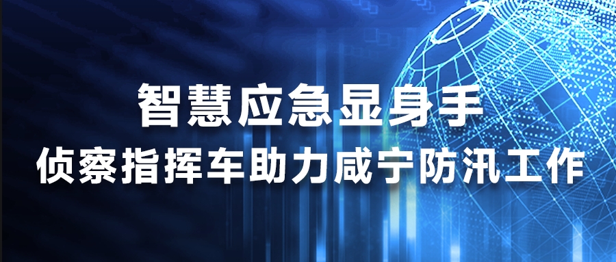 智慧应急显身手，侦察指挥车助力咸宁防汛工作
